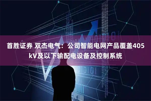 首胜证券 双杰电气：公司智能电网产品覆盖405kV及以下输配电设备及控制系统