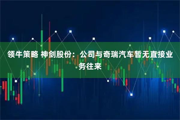 领牛策略 神剑股份：公司与奇瑞汽车暂无直接业务往来
