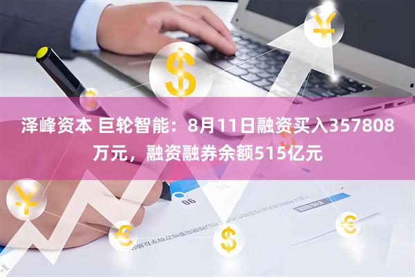 泽峰资本 巨轮智能：8月11日融资买入357808万元，融资融券余额515亿元