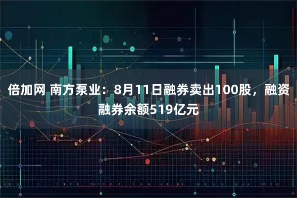 倍加网 南方泵业：8月11日融券卖出100股，融资融券余额519亿元