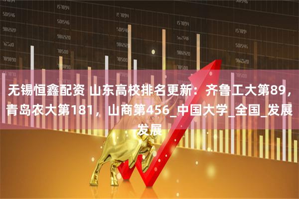 无锡恒鑫配资 山东高校排名更新:齐鲁工大第89,青岛农大第181,山商第456_中国大学_全国_发展