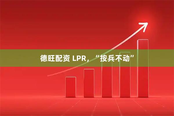 德旺配资 LPR，“按兵不动”