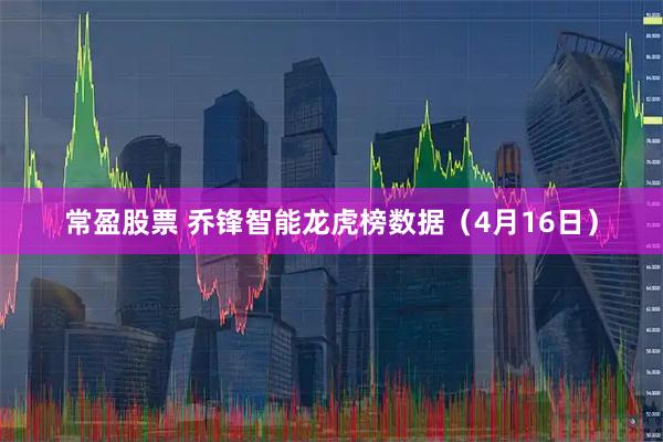 常盈股票 乔锋智能龙虎榜数据（4月16日）