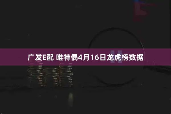 广发E配 唯特偶4月16日龙虎榜数据