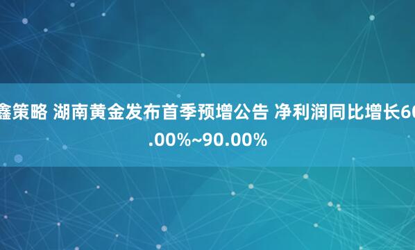 鑫策略 湖南黄金发布首季预增公告 净利润同比增长60.00%~90.00%