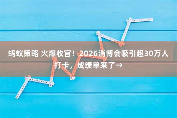 蚂蚁策略 火爆收官！2026消博会吸引超30万人打卡，成绩单来了→