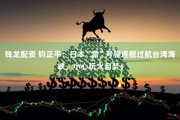 钱龙配资 钧正平：日本“雷”号驱逐舰过航台湾海峡，小心玩火自焚！