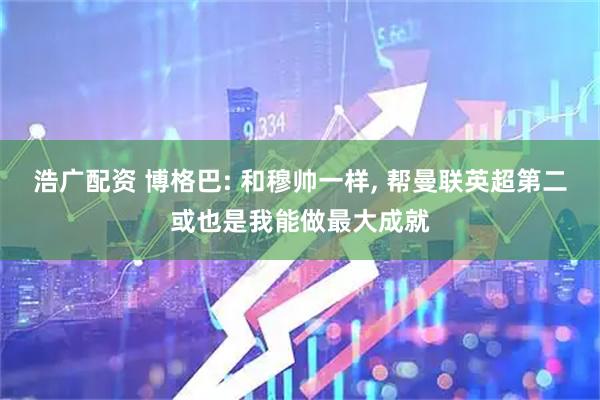 浩广配资 博格巴: 和穆帅一样, 帮曼联英超第二或也是我能做最大成就