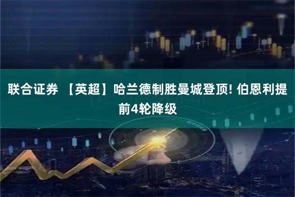 联合证券 【英超】哈兰德制胜曼城登顶! 伯恩利提前4轮降级