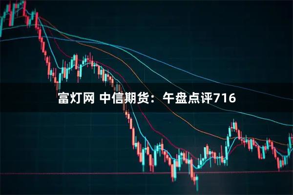 富灯网 中信期货：午盘点评716