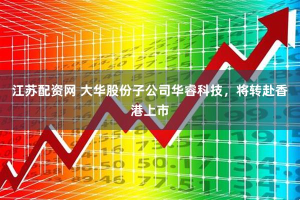 江苏配资网 大华股份子公司华睿科技，将转赴香港上市