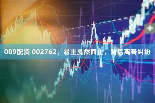 009配资 002762，易主戛然而止，背后离奇纠纷