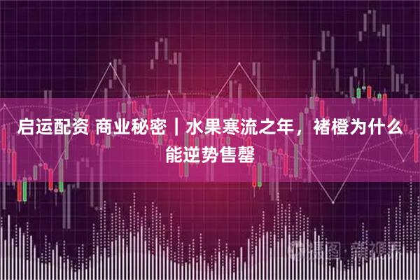 启运配资 商业秘密｜水果寒流之年，褚橙为什么能逆势售罄