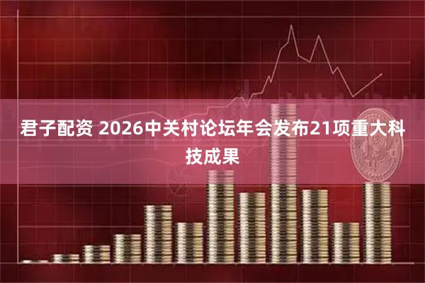 君子配资 2026中关村论坛年会发布21项重大科技成果