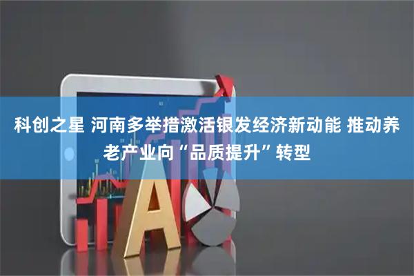 科创之星 河南多举措激活银发经济新动能 推动养老产业向“品质提升”转型