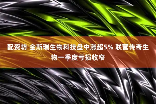 配资坊 金斯瑞生物科技盘中涨超5% 联营传奇生物一季度亏损收窄