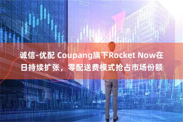 诚信-优配 Coupang旗下Rocket Now在日持续扩张，零配送费模式抢占市场份额