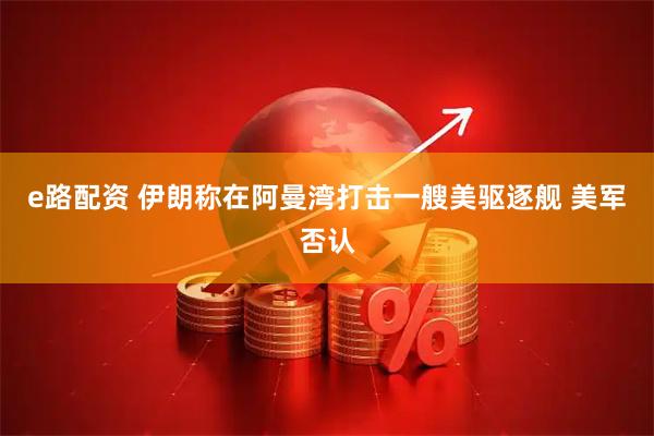 e路配资 伊朗称在阿曼湾打击一艘美驱逐舰 美军否认