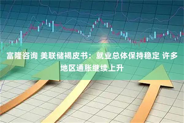 富隆咨询 美联储褐皮书：就业总体保持稳定 许多地区通胀继续上升