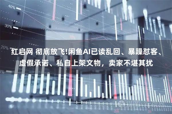 红启网 彻底放飞!闲鱼AI已读乱回、暴躁怼客、虚假承诺、私自上架文物，卖家不堪其扰