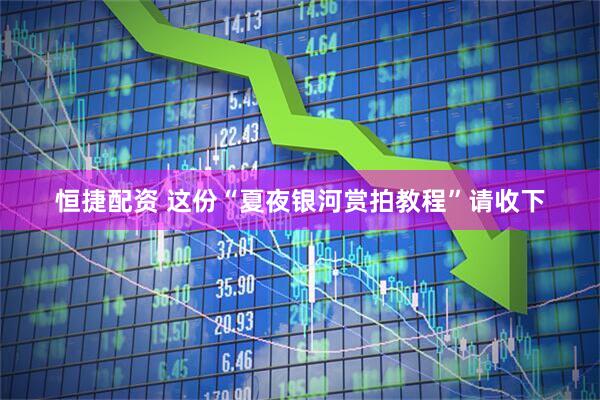 恒捷配资 这份“夏夜银河赏拍教程”请收下