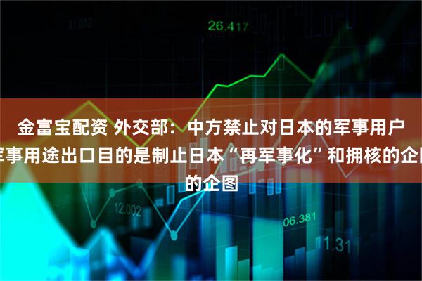 金富宝配资 外交部：中方禁止对日本的军事用户军事用途出口目的是制止日本“再军事化”和拥核的企图