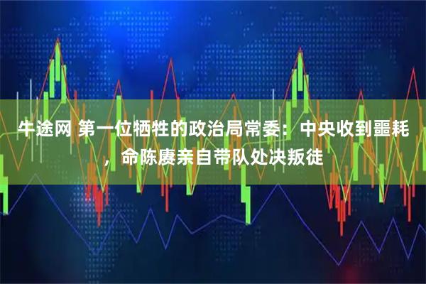 牛途网 第一位牺牲的政治局常委：中央收到噩耗，命陈赓亲自带队处决叛徒