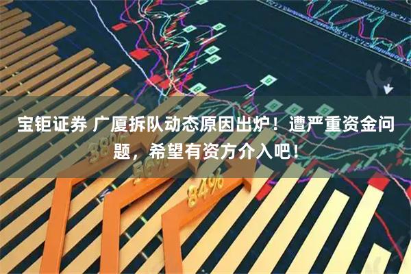 宝钜证券 广厦拆队动态原因出炉！遭严重资金问题，希望有资方介入吧！