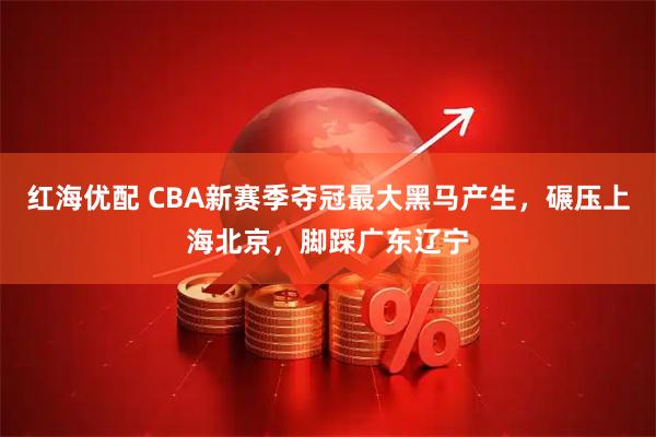 红海优配 CBA新赛季夺冠最大黑马产生，碾压上海北京，脚踩广东辽宁