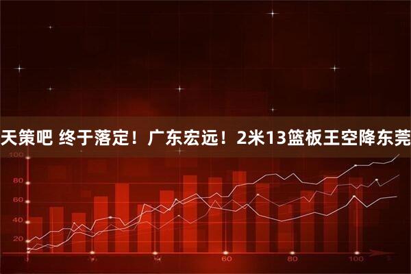 天策吧 终于落定！广东宏远！2米13篮板王空降东莞