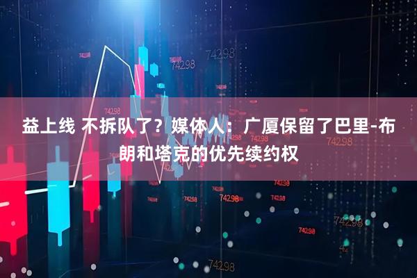 益上线 不拆队了？媒体人：广厦保留了巴里-布朗和塔克的优先续约权