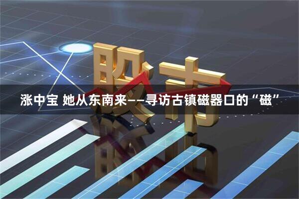 涨中宝 她从东南来——寻访古镇磁器口的“磁”