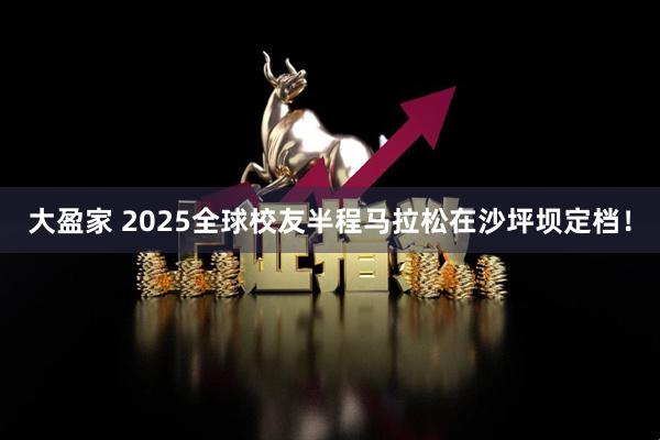 大盈家 2025全球校友半程马拉松在沙坪坝定档！