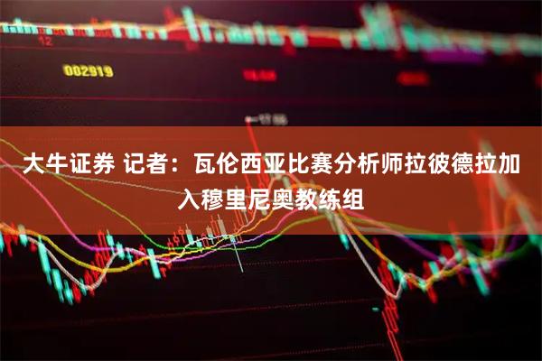 大牛证券 记者：瓦伦西亚比赛分析师拉彼德拉加入穆里尼奥教练组