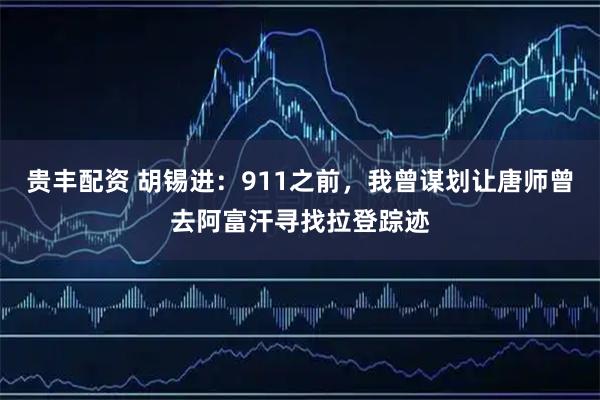 贵丰配资 胡锡进：911之前，我曾谋划让唐师曾去阿富汗寻找拉登踪迹