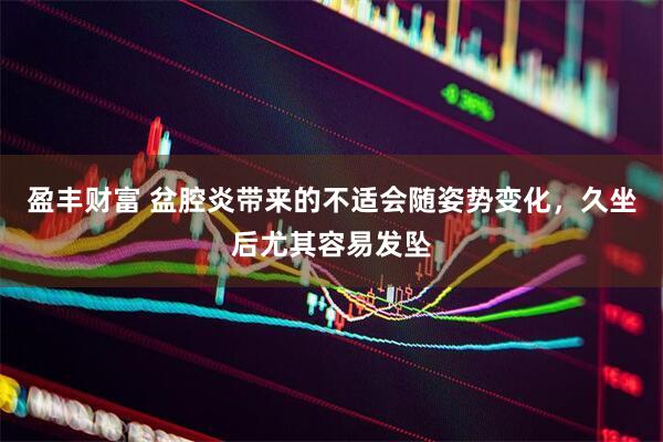 盈丰财富 盆腔炎带来的不适会随姿势变化，久坐后尤其容易发坠