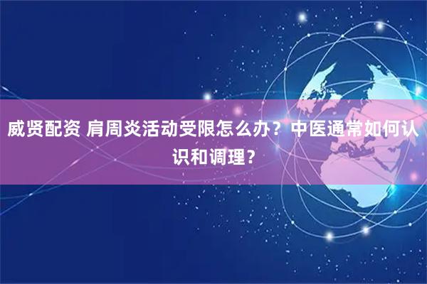 威贤配资 肩周炎活动受限怎么办？中医通常如何认识和调理？