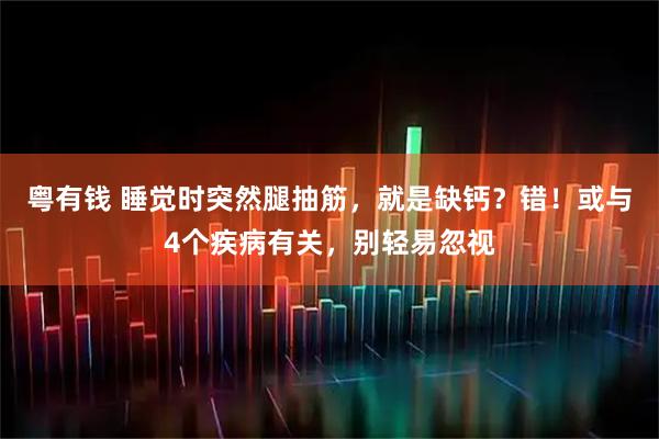 粤有钱 睡觉时突然腿抽筋，就是缺钙？错！或与4个疾病有关，别轻易忽视