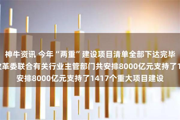神牛资讯 今年“两重”建设项目清单全部下达完毕 今年以来国家发展改革委联合有关行业主管部门共安排8000亿元支持了1417个重大项目建设