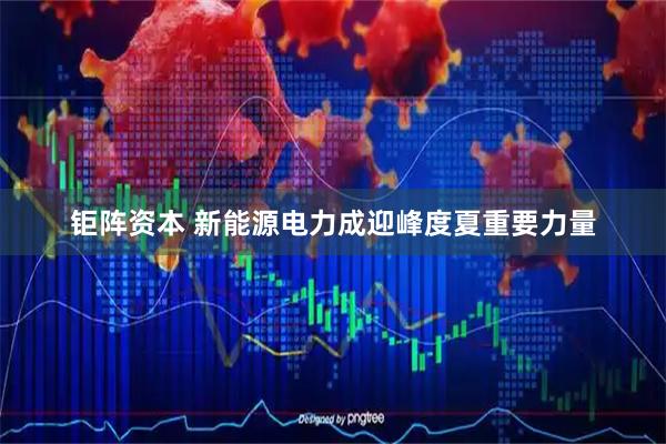 钜阵资本 新能源电力成迎峰度夏重要力量